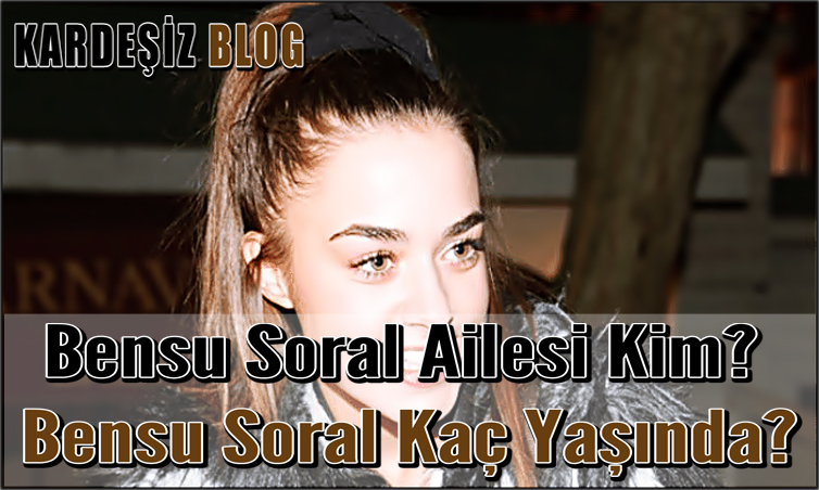 Bensu Soral Ailesi Kim